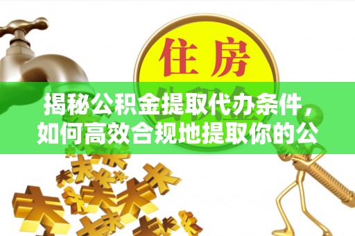 龙崎揭秘公积金提取代办条件，如何高效合规地提取你的公积金