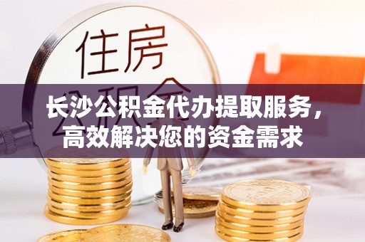 龙崎长沙公积金代办提取服务，高效解决您的资金需求