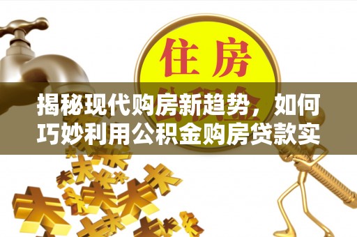 龙崎揭秘现代购房新趋势，如何巧妙利用公积金购房贷款实现梦想家园