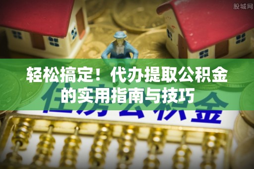 龙崎轻松搞定！代办提取公积金的实用指南与技巧