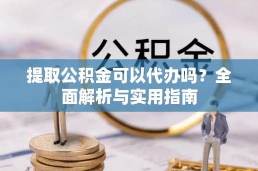 龙崎提取公积金可以代办吗？全面解析与实用指南