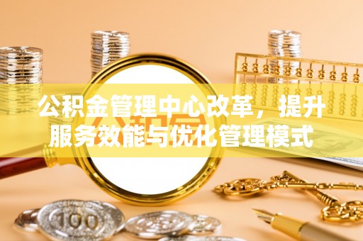 龙崎公积金管理中心改革，提升服务效能与优化管理模式