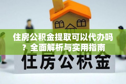 龙崎住房公积金提取可以代办吗？全面解析与实用指南