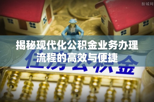 龙崎揭秘现代化公积金业务办理流程的高效与便捷