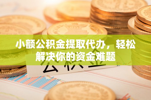 龙崎小额公积金提取代办，轻松解决你的资金难题