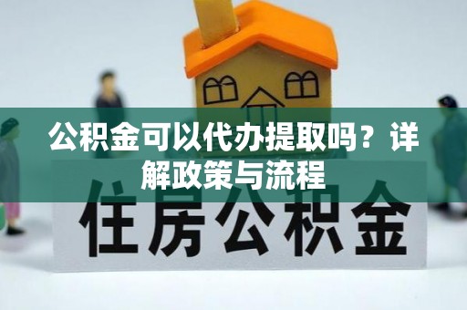 龙崎公积金可以代办提取吗？详解政策与流程