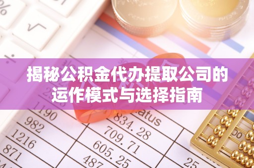 龙崎揭秘公积金代办提取公司的运作模式与选择指南