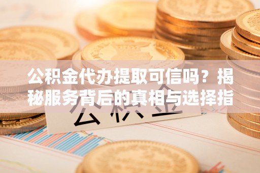 龙崎公积金代办提取可信吗？揭秘服务背后的真相与选择指南