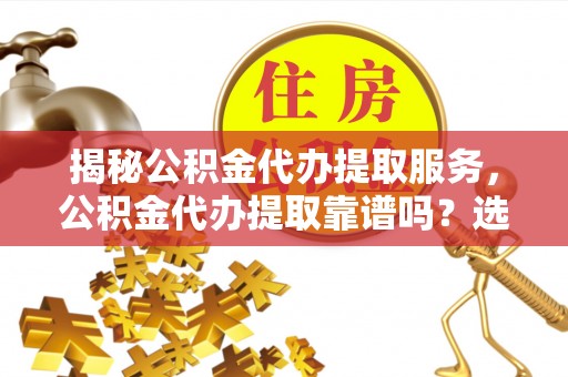 龙崎揭秘公积金代办提取服务，公积金代办提取靠谱吗？选择需谨慎