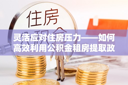 龙崎灵活应对住房压力——如何高效利用公积金租房提取政策