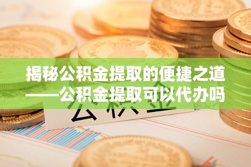 龙崎揭秘公积金提取的便捷之道——公积金提取可以代办吗？