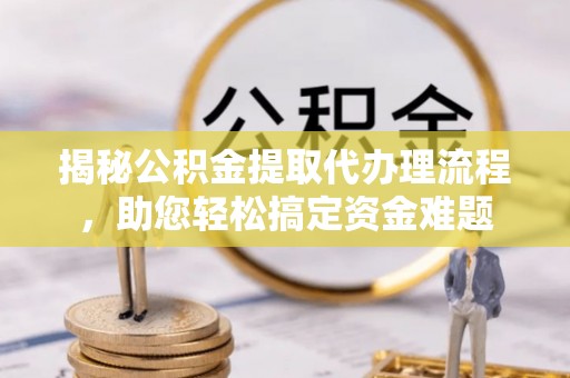 龙崎揭秘公积金提取代办理流程，助您轻松搞定资金难题