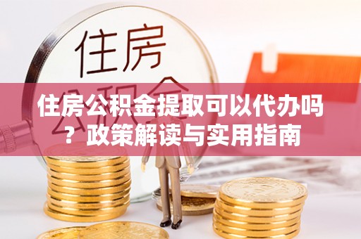 龙崎住房公积金提取可以代办吗？政策解读与实用指南