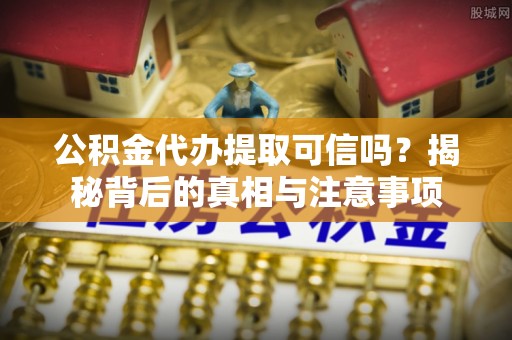 龙崎公积金代办提取可信吗？揭秘背后的真相与注意事项