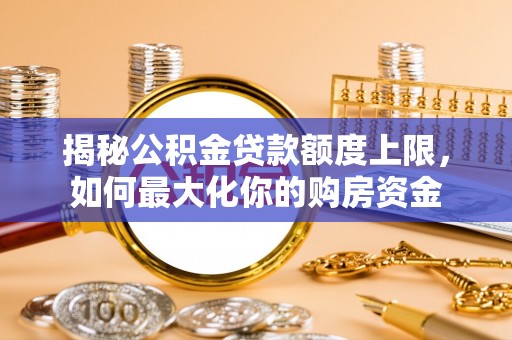 龙崎揭秘公积金贷款额度上限，如何最大化你的购房资金
