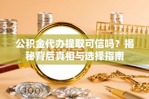 龙崎公积金代办提取可信吗？揭秘背后真相与选择指南