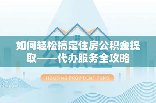 龙崎如何轻松搞定住房公积金提取——代办服务全攻略