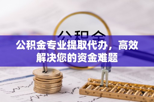 龙崎公积金专业提取代办，高效解决您的资金难题