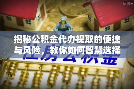 龙崎揭秘公积金代办提取的便捷与风险，教你如何智慧选择