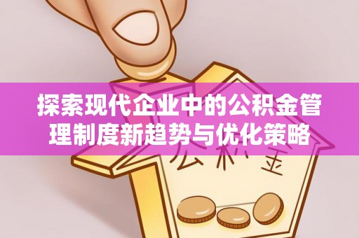 龙崎探索现代企业中的公积金管理制度新趋势与优化策略