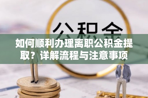 龙崎如何顺利办理离职公积金提取？详解流程与注意事项