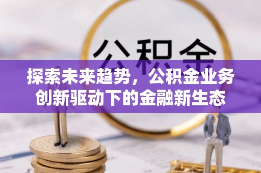 龙崎探索未来趋势，公积金业务创新驱动下的金融新生态