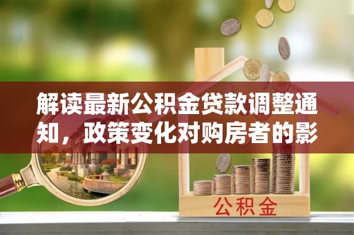 龙崎解读最新公积金贷款调整通知，政策变化对购房者的影响与应对策略