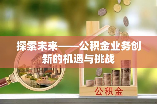 龙崎探索未来——公积金业务创新的机遇与挑战