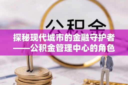 龙崎探秘现代城市的金融守护者——公积金管理中心的角色与使命