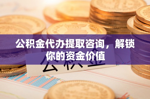 龙崎公积金代办提取咨询，解锁你的资金价值