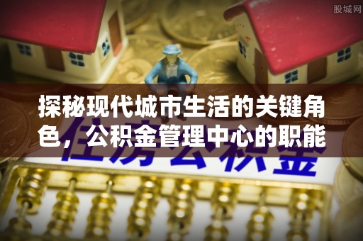 龙崎探秘现代城市生活的关键角色，公积金管理中心的职能与影响