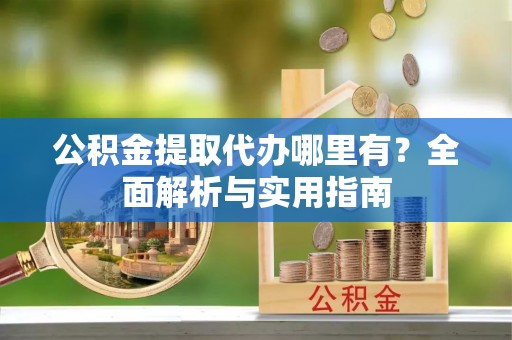 龙崎公积金提取代办哪里有？全面解析与实用指南