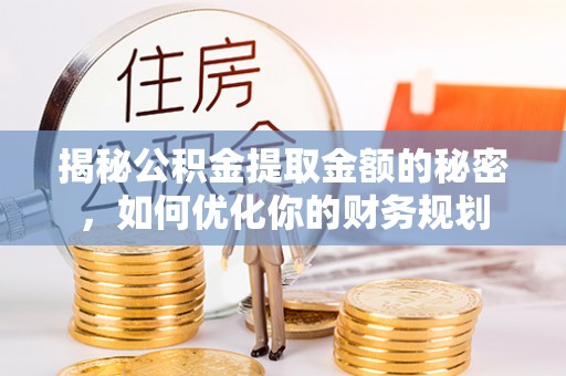 龙崎揭秘公积金提取金额的秘密，如何优化你的财务规划