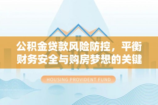 龙崎公积金贷款风险防控，平衡财务安全与购房梦想的关键