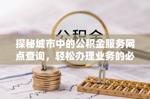 龙崎探秘城市中的公积金服务网点查询，轻松办理业务的必备指南