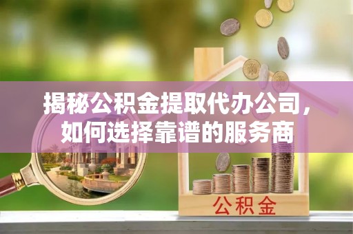 龙崎揭秘公积金提取代办公司，如何选择靠谱的服务商