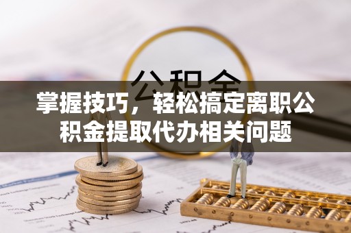 龙崎掌握技巧，轻松搞定离职公积金提取代办相关问题