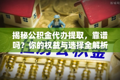 龙崎揭秘公积金代办提取，靠谱吗？你的权益与选择全解析