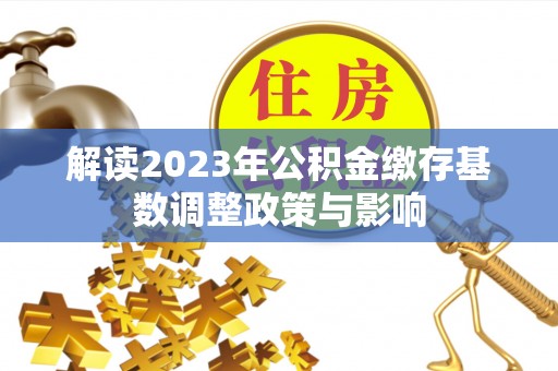 龙崎解读2023年公积金缴存基数调整政策与影响