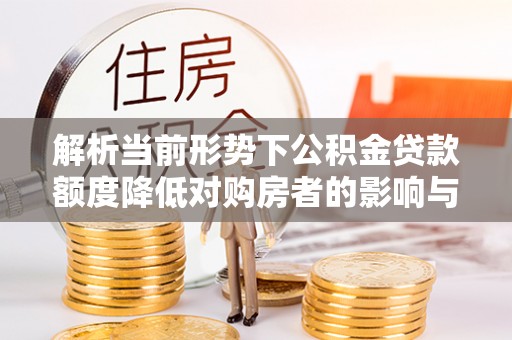 龙崎解析当前形势下公积金贷款额度降低对购房者的影响与应对策略