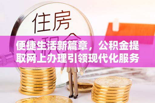 龙崎便捷生活新篇章，公积金提取网上办理引领现代化服务
