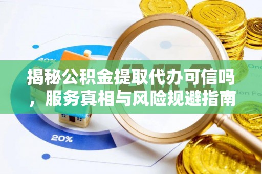 龙崎揭秘公积金提取代办可信吗，服务真相与风险规避指南