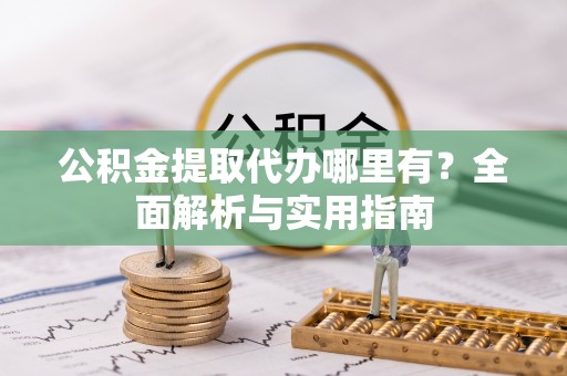 龙崎公积金提取代办哪里有？全面解析与实用指南
