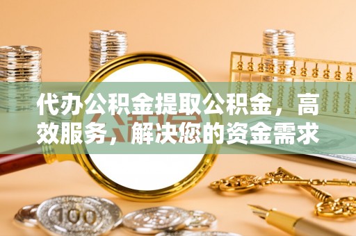 龙崎代办公积金提取公积金，高效服务，解决您的资金需求
