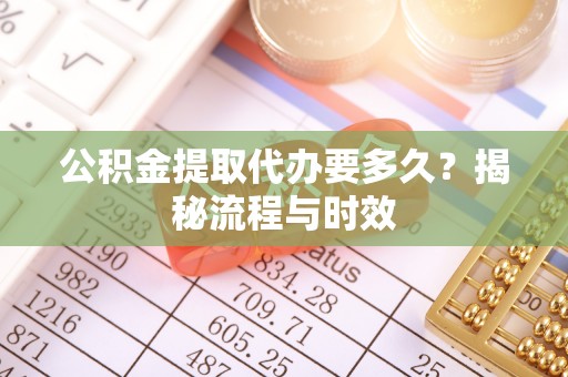 龙崎公积金提取代办要多久？揭秘流程与时效