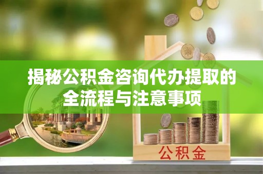 龙崎揭秘公积金咨询代办提取的全流程与注意事项