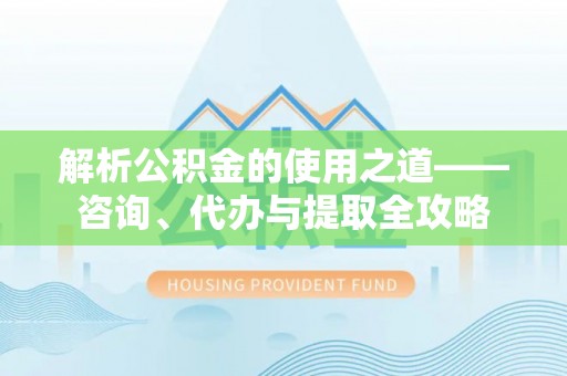 龙崎解析公积金的使用之道——咨询、代办与提取全攻略