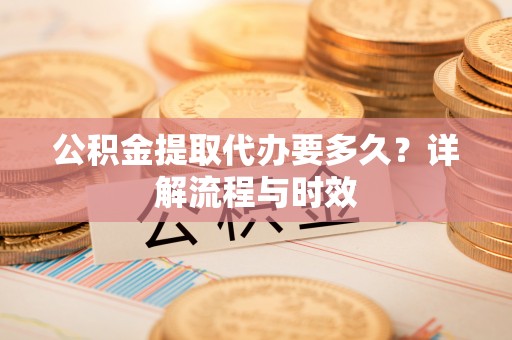 龙崎公积金提取代办要多久？详解流程与时效