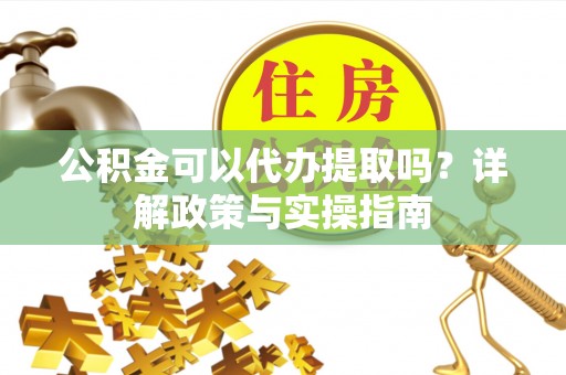龙崎公积金可以代办提取吗？详解政策与实操指南