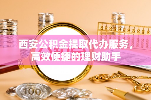 龙崎西安公积金提取代办服务，高效便捷的理财助手